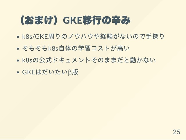 （おまけ）GKE
移行の辛み
k8s/GKE
周りのノウハウや経験がないので手探り
そもそもk8s
自体の学習コストが高い
k8s
の公式ドキュメントそのままだと動かない
GKE
はだいたいβ
版
25
