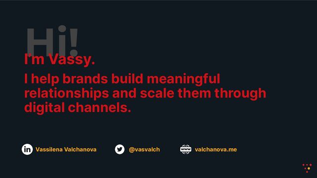 Hi!
I’m Vassy.
I help brands build meaningful
relationships and scale them through
digital channels.
@vasvalch valchanova.me
Vassilena Valchanova
