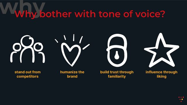 why
Why bother with tone of voice?
stand out from
competitors
humanize the
brand
build trust through
familiarity
influence through
liking

