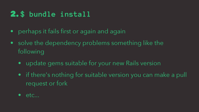 2. $ bundle install
• perhaps it fails ﬁrst or again and again
• solve the dependency problems something like the
following
• update gems suitable for your new Rails version
• if there's nothing for suitable version you can make a pull
request or fork
• etc...
