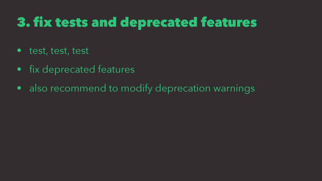 3. fix tests and deprecated features
• test, test, test
• ﬁx deprecated features
• also recommend to modify deprecation warnings
