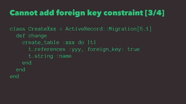Cannot add foreign key constraint [3/4]
class CreateXxx < ActiveRecord::Migration[5.1]
def change
create_table :xxx do |t|
t.references :yyy, foreign_key: true
t.string :name
end
end
end

