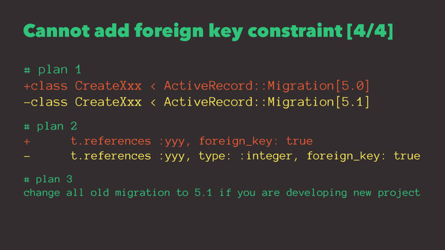 Cannot add foreign key constraint [4/4]
# plan 1
+class CreateXxx < ActiveRecord::Migration[5.0]
-class CreateXxx < ActiveRecord::Migration[5.1]
# plan 2
+ t.references :yyy, foreign_key: true
- t.references :yyy, type: :integer, foreign_key: true
# plan 3
change all old migration to 5.1 if you are developing new project

