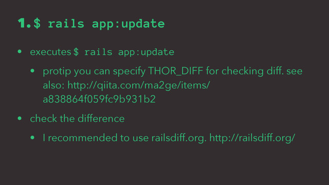 1. $ rails app:update
• executes $ rails app:update
• protip you can specify THOR_DIFF for checking diff. see
also: http://qiita.com/ma2ge/items/
a838864f059fc9b931b2
• check the difference
• I recommended to use railsdiff.org. http://railsdiff.org/
