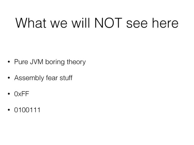 What we will NOT see here
• Pure JVM boring theory
• Assembly fear stuff
• 0xFF
• 0100111
