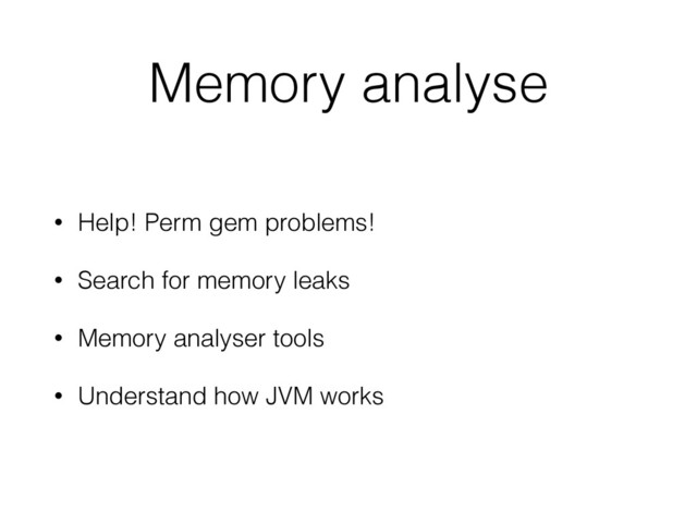 Memory analyse
• Help! Perm gem problems!
• Search for memory leaks
• Memory analyser tools
• Understand how JVM works
