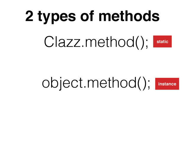 2 types of methods
Clazz.method();
object.method();
static
instance
