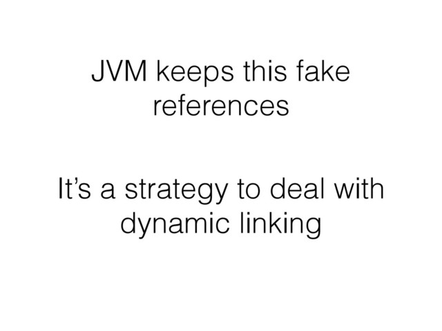 JVM keeps this fake
references
It’s a strategy to deal with
dynamic linking
