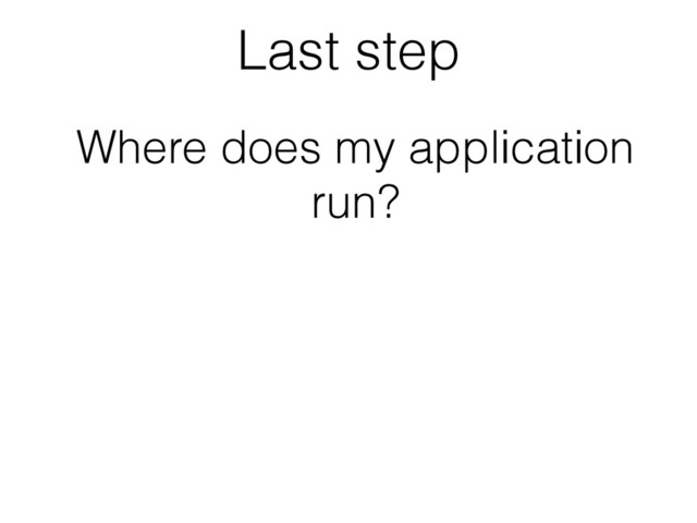 Last step
Where does my application
run?
