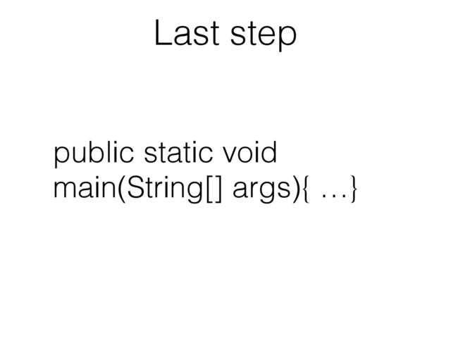 Last step
public static void
main(String[] args){ …}
