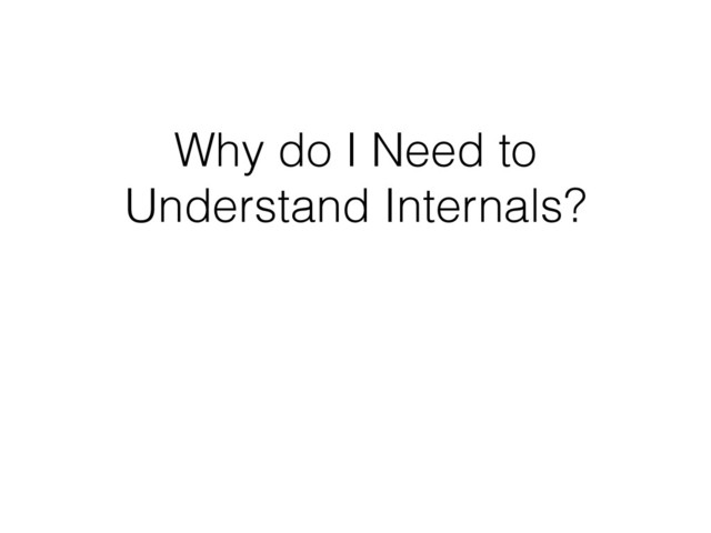 Why do I Need to
Understand Internals?
