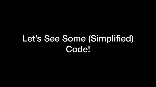 Let’s See Some (Simpliﬁed)
Code!
