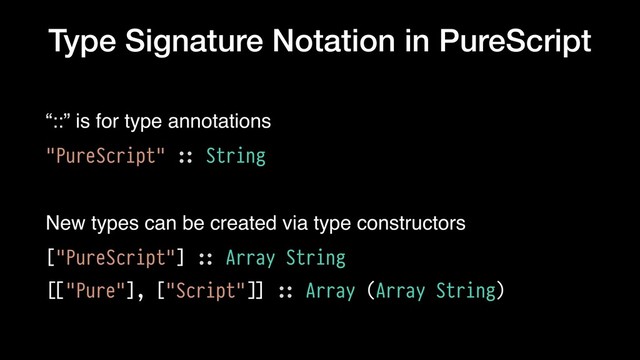 Type Signature Notation in PureScript
“::” is for type annotations
"PureScript" !:: String
New types can be created via type constructors
["PureScript"] !:: Array String
![["Pure"], ["Script"!]] !:: Array (Array String)
