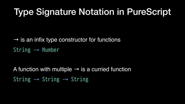 Type Signature Notation in PureScript
→ is an inﬁx type constructor for functions
String → Number
A function with multiple → is a curried function
String → String → String
