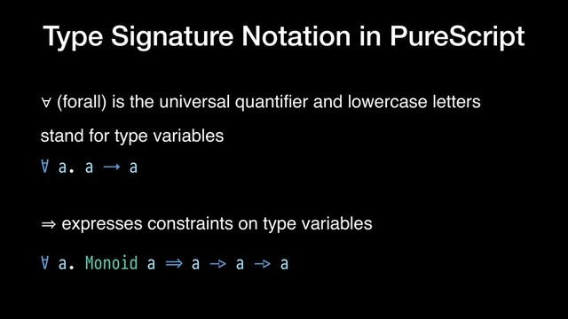Type Signature Notation in PureScript
∀ (forall) is the universal quantiﬁer and lowercase letters
stand for type variables
∀ a. a → a
㱺 expresses constraints on type variables
∀ a. Monoid a ⇒ a !-> a !-> a
