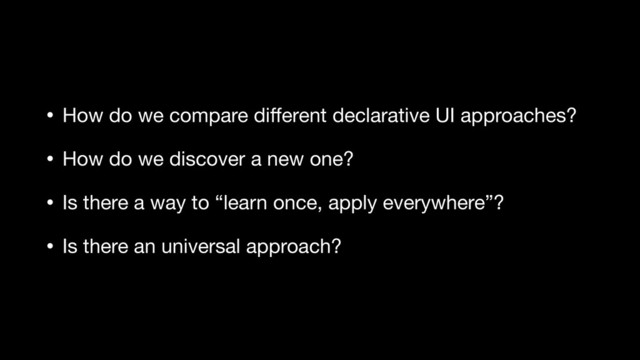 • How do we compare diﬀerent declarative UI approaches?

• How do we discover a new one?

• Is there a way to “learn once, apply everywhere”? 

• Is there an universal approach?
