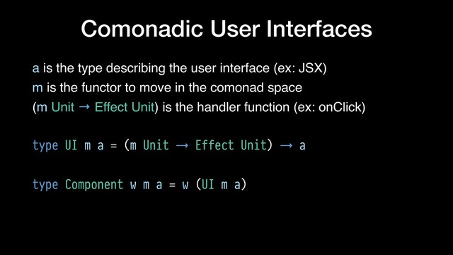 Comonadic User Interfaces
a is the type describing the user interface (ex: JSX)
m is the functor to move in the comonad space
(m Unit → Effect Unit) is the handler function (ex: onClick)
type UI m a = (m Unit → Effect Unit) → a
type Component w m a = w (UI m a)

