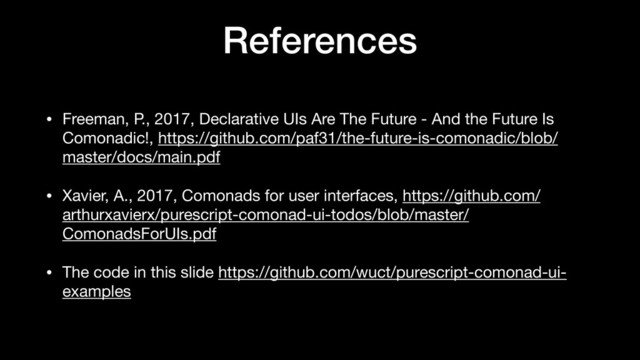 References
• Freeman, P., 2017, Declarative UIs Are The Future - And the Future Is
Comonadic!, https://github.com/paf31/the-future-is-comonadic/blob/
master/docs/main.pdf

• Xavier, A., 2017, Comonads for user interfaces, https://github.com/
arthurxavierx/purescript-comonad-ui-todos/blob/master/
ComonadsForUIs.pdf

• The code in this slide https://github.com/wuct/purescript-comonad-ui-
examples
