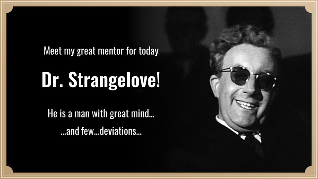 Dr. Strangelove!
Meet my great mentor for today
He is a man with great mind…
…and few…deviations…
