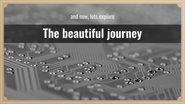 The beautiful journey
and now, lets explore
