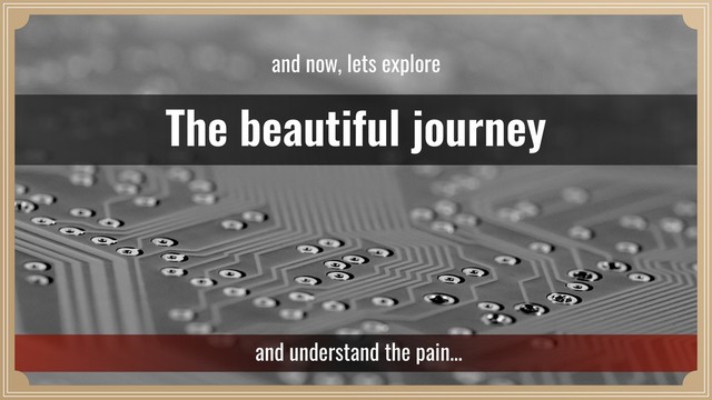 The beautiful journey
and now, lets explore
and understand the pain…
