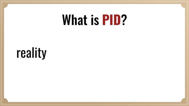 reality
What is PID?
