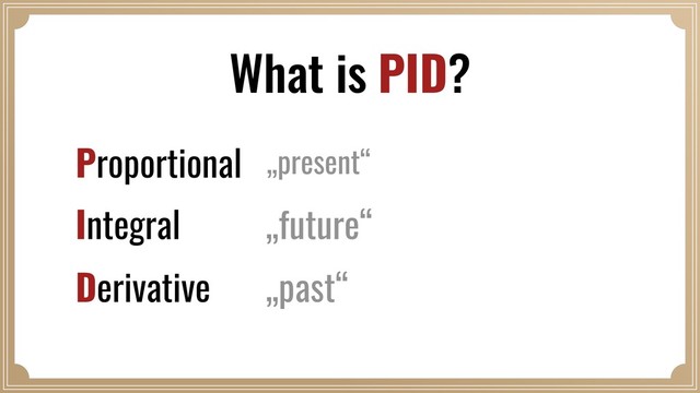 What is PID?
Proportional
Integral
Derivative
„present“
„future“
„past“
