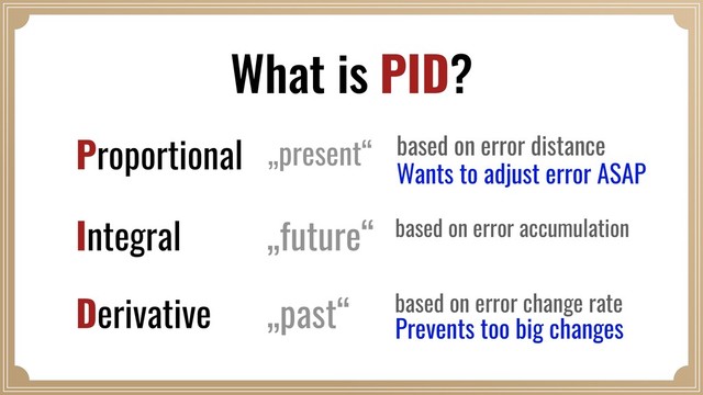 What is PID?
Proportional
Integral
Derivative
based on error distance
based on error accumulation
based on error change rate
„present“
„future“
„past“
Wants to adjust error ASAP
Prevents too big changes
