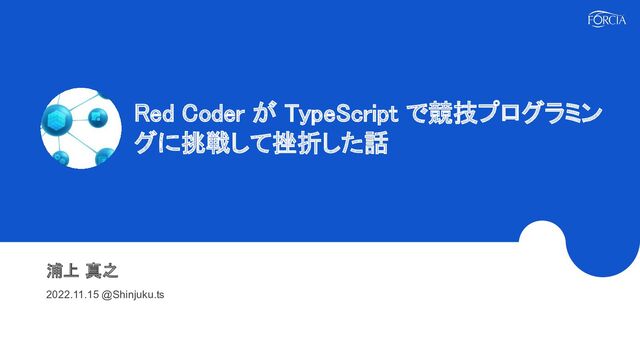 Red Coder が TypeScript で競技プログラミン
グに挑戦して挫折した話 
浦上 真之 
2022.11.15 @Shinjuku.ts 
 
