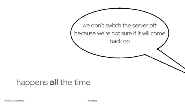 @holly_cummins #RedHat
we don’t switch the server off
because we’re not sure if it will come
back on
happens all the time


