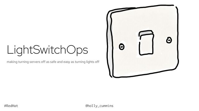 @holly_cummins
#RedHat
LightSwitchOps
making turning servers off as safe and easy as turning lights off
