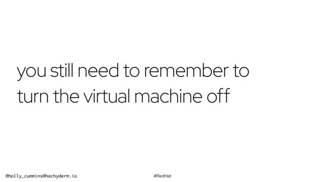 #RedHat
@holly_cummins@hachyderm.io
you still need to remember to
turn the virtual machine off
