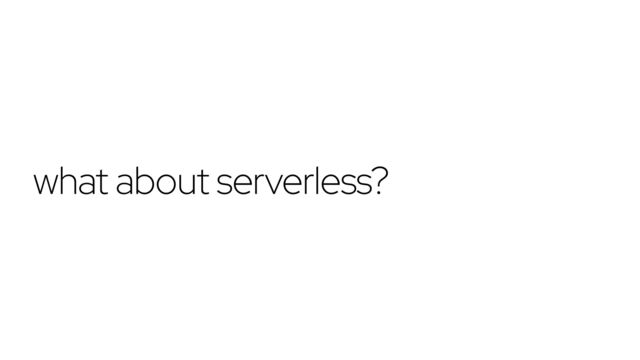 what about serverless?
