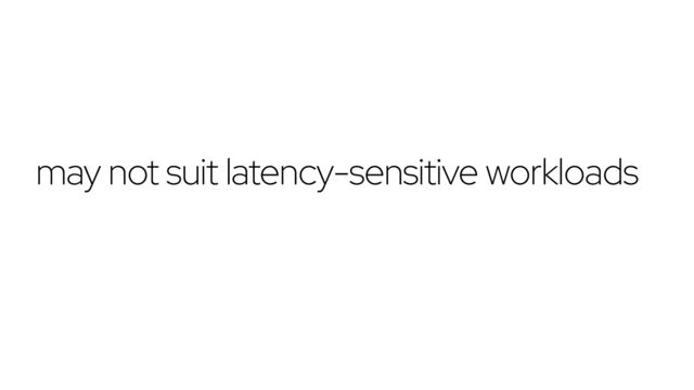 may not suit latency-sensitive workloads
