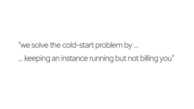 “we solve the cold-start problem by …


… keeping an instance running but not billing you”
