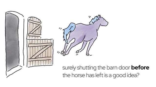 surely shutting the barn door before
the horse has left is a good idea?
