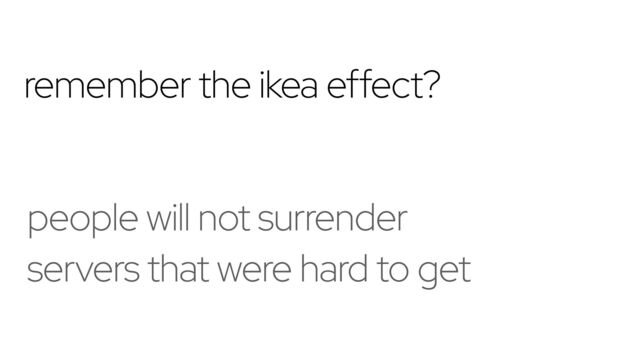 remember the ikea effect?
people will not surrender
servers that were hard to get
