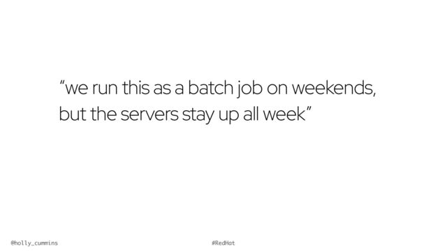 @holly_cummins #RedHat
“we run this as a batch job on weekends,
but the servers stay up all week”
