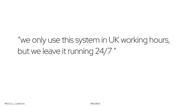 @holly_cummins #RedHat
“we only use this system in UK working hours,
but we leave it running 24/7 ”
