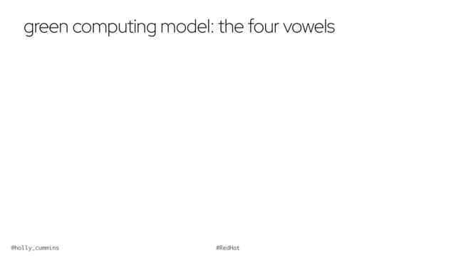 @holly_cummins #RedHat
green computing model: the four vowels
