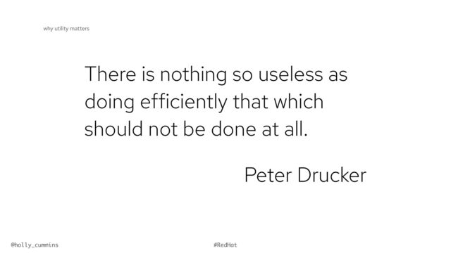@holly_cummins #RedHat
There is nothing so useless as
doing efficiently that which
should not be done at all.


Peter Drucker
why utility matters
