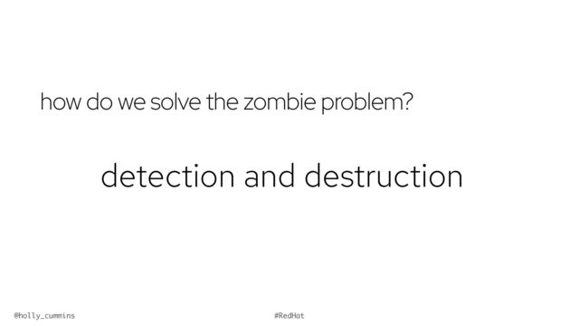 @holly_cummins #RedHat
how do we solve the zombie problem?
detection and destruction
