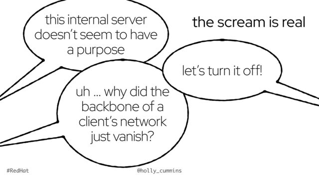 @holly_cummins
#RedHat
the scream is real
this internal server
doesn’t seem to have
a purpose
uh … why did the
backbone of a
client’s network
just vanish?
let’s turn it off!
