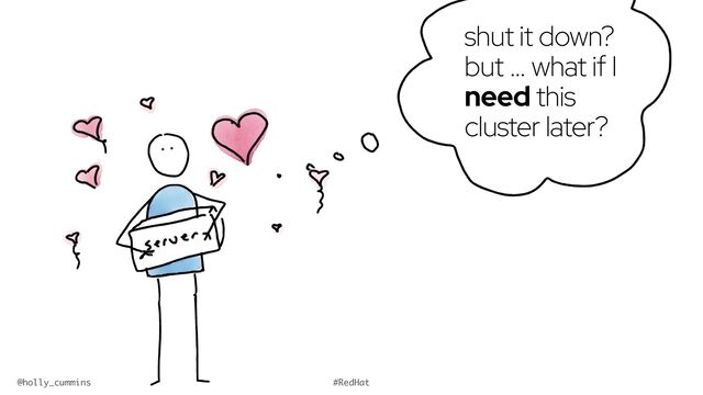 @holly_cummins #RedHat
shut it down?


but … what if I
need this
cluster later?
