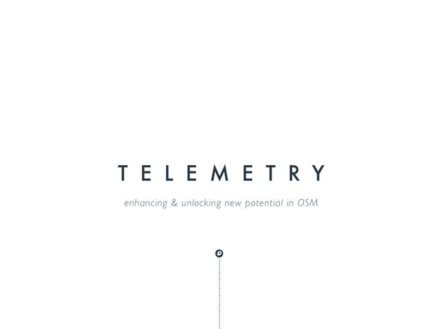 T E L E M E T R Y
enhancing & unlocking new potential in OSM

