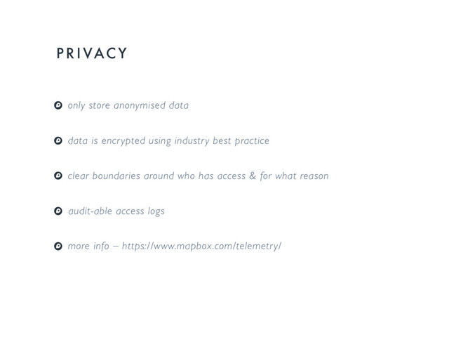 P R I VAC Y
only store anonymised data
data is encrypted using industry best practice
clear boundaries around who has access & for what reason
audit-able access logs
more info – https://www.mapbox.com/telemetry/
