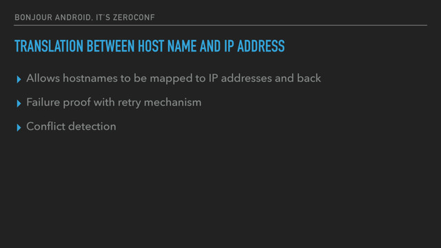 BONJOUR ANDROID, IT’S ZEROCONF
▸ Allows hostnames to be mapped to IP addresses and back
▸ Failure proof with retry mechanism
▸ Conﬂict detection
TRANSLATION BETWEEN HOST NAME AND IP ADDRESS
