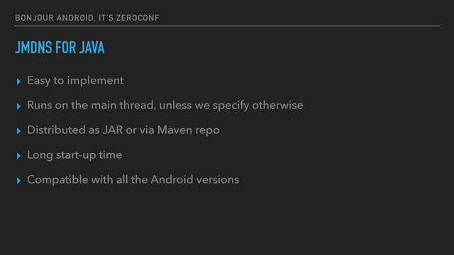 BONJOUR ANDROID, IT’S ZEROCONF
JMDNS FOR JAVA
▸ Easy to implement
▸ Runs on the main thread, unless we specify otherwise
▸ Distributed as JAR or via Maven repo
▸ Long start-up time
▸ Compatible with all the Android versions

