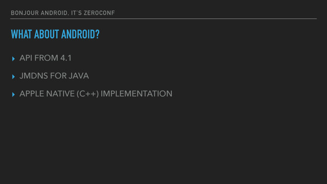 BONJOUR ANDROID, IT’S ZEROCONF
WHAT ABOUT ANDROID?
▸ API FROM 4.1
▸ JMDNS FOR JAVA
▸ APPLE NATIVE (C++) IMPLEMENTATION
