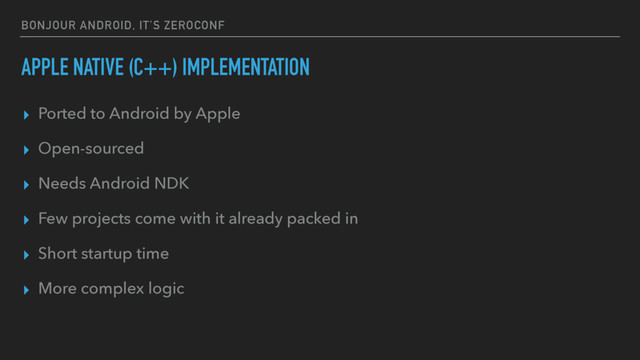 BONJOUR ANDROID, IT’S ZEROCONF
APPLE NATIVE (C++) IMPLEMENTATION
▸ Ported to Android by Apple
▸ Open-sourced
▸ Needs Android NDK
▸ Few projects come with it already packed in
▸ Short startup time
▸ More complex logic
